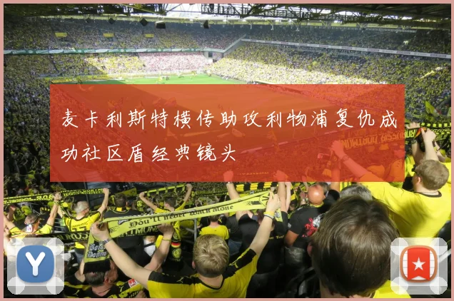 麦卡利斯特横传助攻利物浦复仇成功社区盾经典镜头