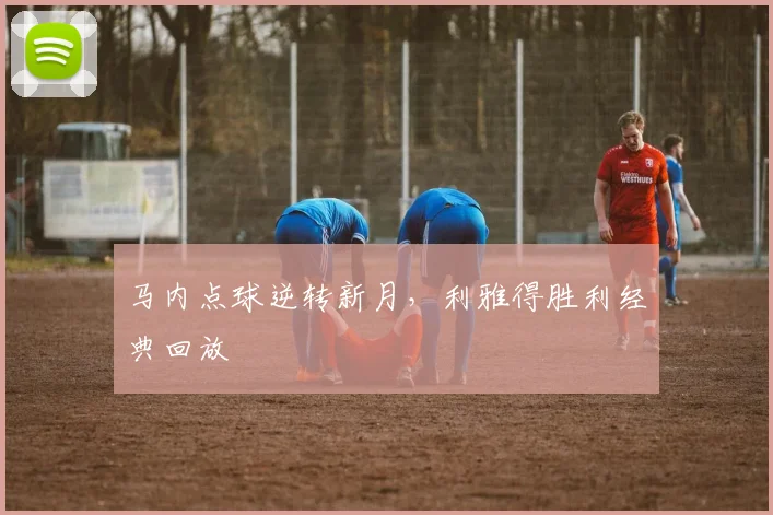 马内点球逆转新月，利雅得胜利经典回放
