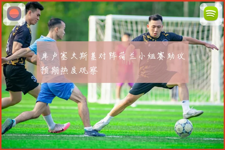 库卢塞夫斯基对阵荷兰小组赛助攻预期热度观察