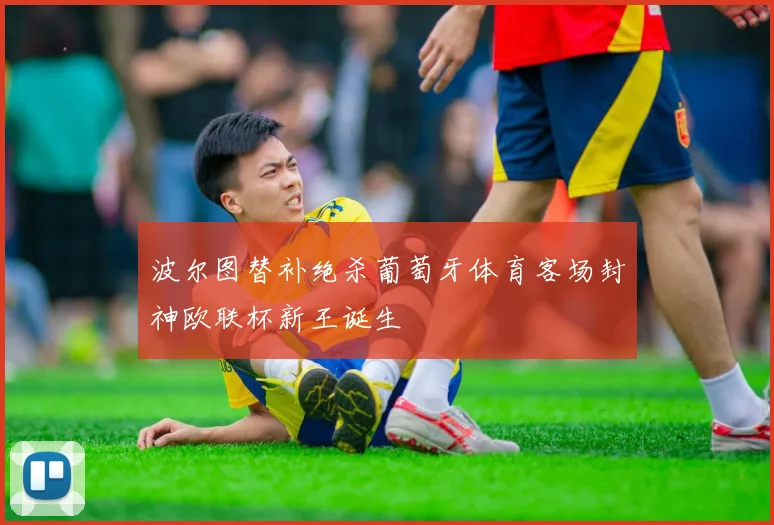 波尔图替补绝杀葡萄牙体育客场封神欧联杯新王诞生