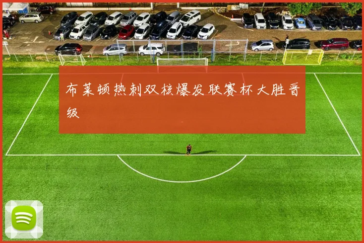布莱顿热刺双核爆发联赛杯大胜晋级