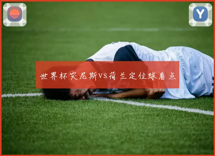 世界杯突尼斯vs荷兰定位球看点